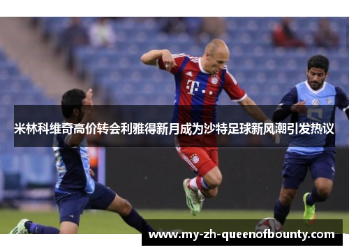 米林科维奇高价转会利雅得新月成为沙特足球新风潮引发热议 米林科维奇高价转会利雅得新月成为沙特足球新风潮引发热议