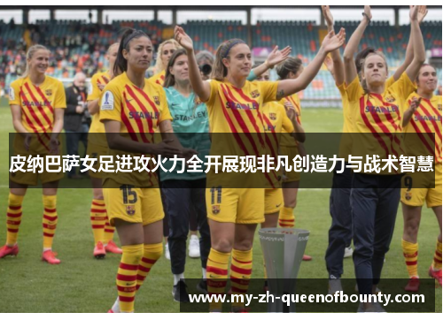 皮纳巴萨女足进攻火力全开展现非凡创造力与战术智慧 皮纳巴萨女足进攻火力全开展现非凡创造力与战术智慧