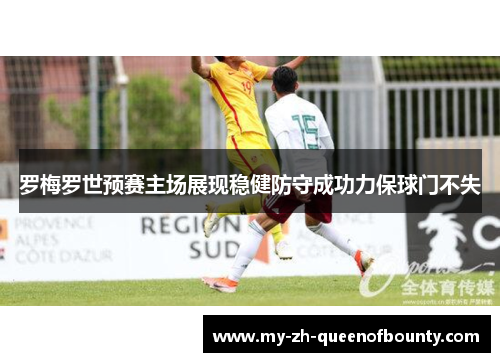 罗梅罗世预赛主场展现稳健防守成功力保球门不失 罗梅罗世预赛主场展现稳健防守成功力保球门不失