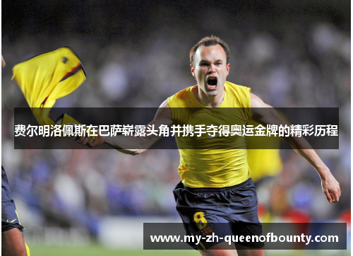 费尔明洛佩斯在巴萨崭露头角并携手夺得奥运金牌的精彩历程