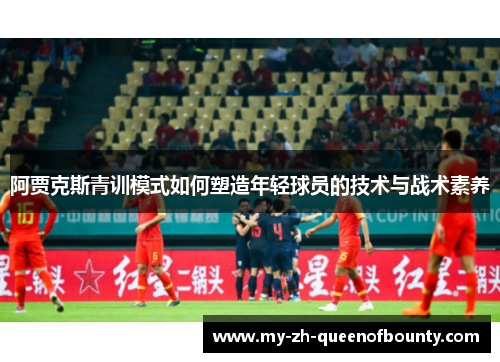 阿贾克斯青训模式如何塑造年轻球员的技术与战术素养