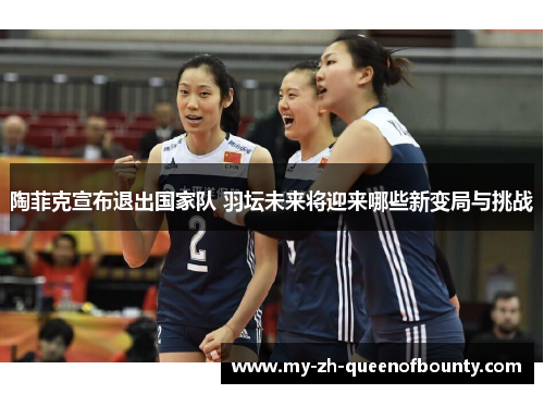 陶菲克宣布退出国家队 羽坛未来将迎来哪些新变局与挑战