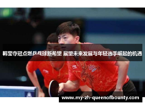 韩莹夺冠点燃乒乓球新希望 展望未来发展与年轻选手崛起的机遇