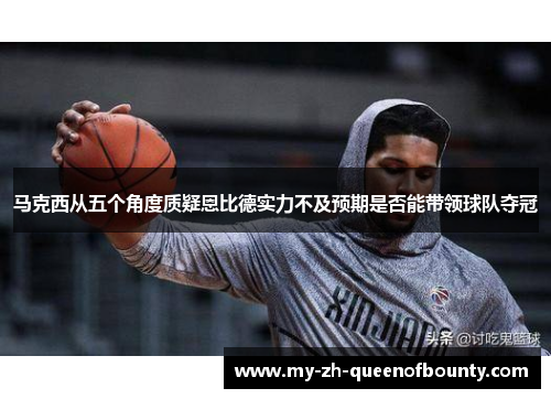 马克西从五个角度质疑恩比德实力不及预期是否能带领球队夺冠