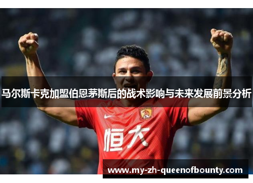 马尔斯卡克加盟伯恩茅斯后的战术影响与未来发展前景分析
