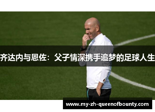 齐达内与恩佐：父子情深携手追梦的足球人生