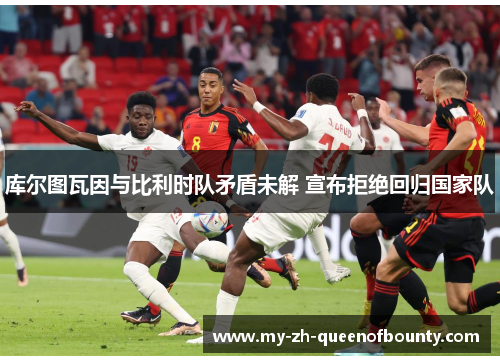库尔图瓦因与比利时队矛盾未解 宣布拒绝回归国家队 库尔图瓦因与比利时队矛盾未解 宣布拒绝回归国家队