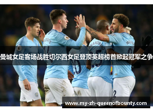 曼城女足客场战胜切尔西女足登顶英超榜首掀起冠军之争 曼城女足客场战胜切尔西女足登顶英超榜首掀起冠军之争