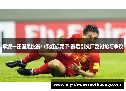 李源一在国足比赛中染红被罚下 赛后引发广泛讨论与争议 李源一在国足比赛中染红被罚下 赛后引发广泛讨论与争议