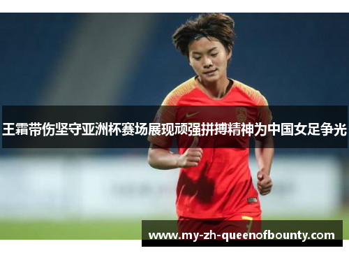 王霜带伤坚守亚洲杯赛场展现顽强拼搏精神为中国女足争光 王霜带伤坚守亚洲杯赛场展现顽强拼搏精神为中国女足争光