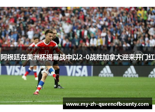 阿根廷在美洲杯揭幕战中以2-0战胜加拿大迎来开门红 阿根廷在美洲杯揭幕战中以2-0战胜加拿大迎来开门红