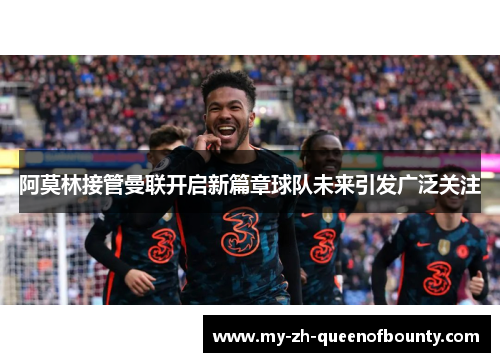 阿莫林接管曼联开启新篇章球队未来引发广泛关注