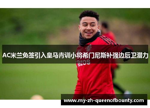 AC米兰免签引入皇马青训小将希门尼斯补强边后卫潜力