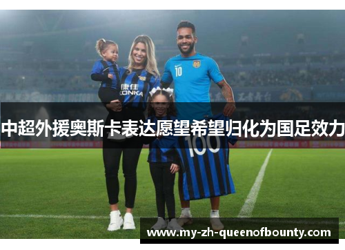 中超外援奥斯卡表达愿望希望归化为国足效力