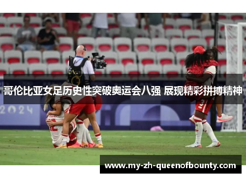 哥伦比亚女足历史性突破奥运会八强 展现精彩拼搏精神 哥伦比亚女足历史性突破奥运会八强 展现精彩拼搏精神