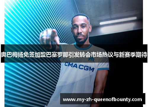 奥巴梅扬免签加盟巴塞罗那引发转会市场热议与新赛季期待 奥巴梅扬免签加盟巴塞罗那引发转会市场热议与新赛季期待