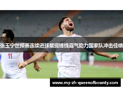 张玉宁世预赛连续进球展现锋线霸气助力国家队冲击佳绩 张玉宁世预赛连续进球展现锋线霸气助力国家队冲击佳绩